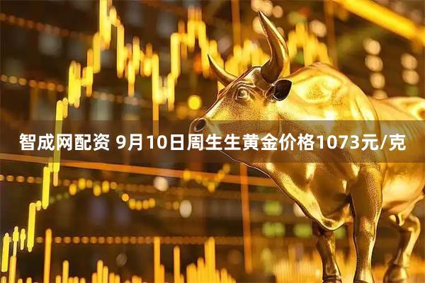 智成网配资 9月10日周生生黄金价格1073元/克
