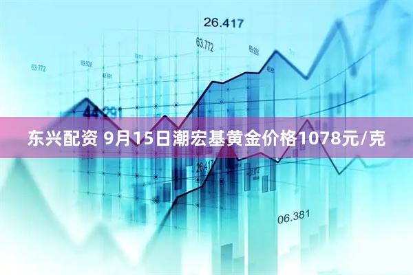东兴配资 9月15日潮宏基黄金价格1078元/克