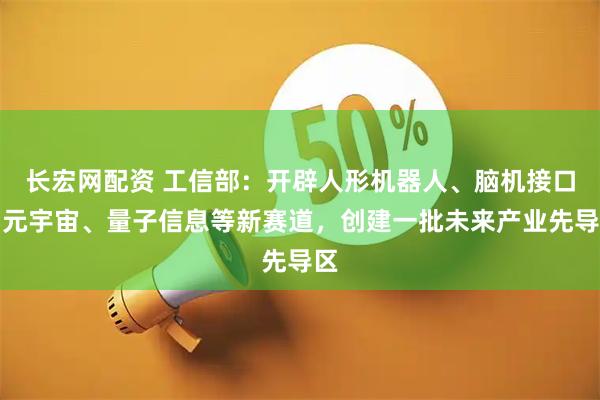 长宏网配资 工信部：开辟人形机器人、脑机接口、元宇宙、量子信息等新赛道，创建一批未来产业先导区