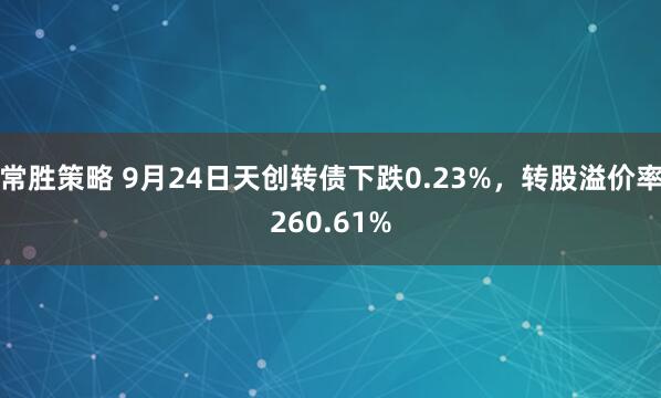 常胜策略 9月24日天创转债下跌0.23%，转股溢价率260.61%