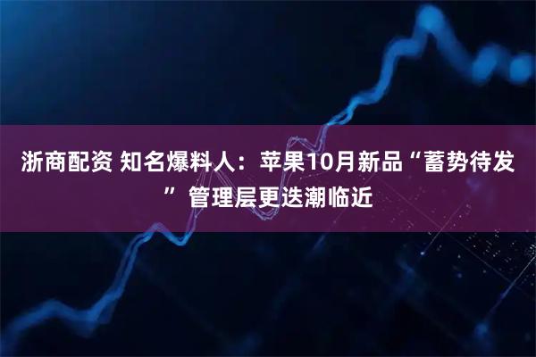 浙商配资 知名爆料人：苹果10月新品“蓄势待发” 管理层更迭潮临近