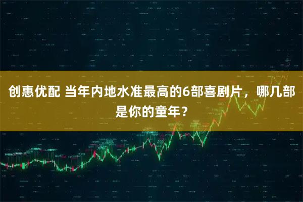 创惠优配 当年内地水准最高的6部喜剧片，哪几部是你的童年？