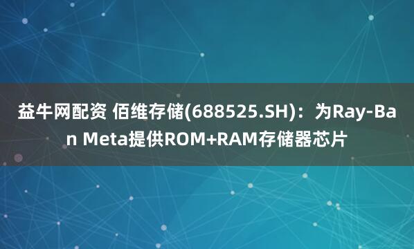益牛网配资 佰维存储(688525.SH)：为Ray-Ban Meta提供ROM+RAM存储器芯片