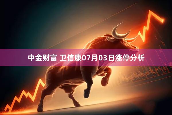 中金财富 卫信康07月03日涨停分析