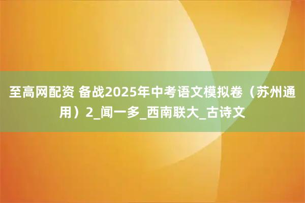 至高网配资 备战2025年中考语文模拟卷（苏州通用）2_闻一多_西南联大_古诗文