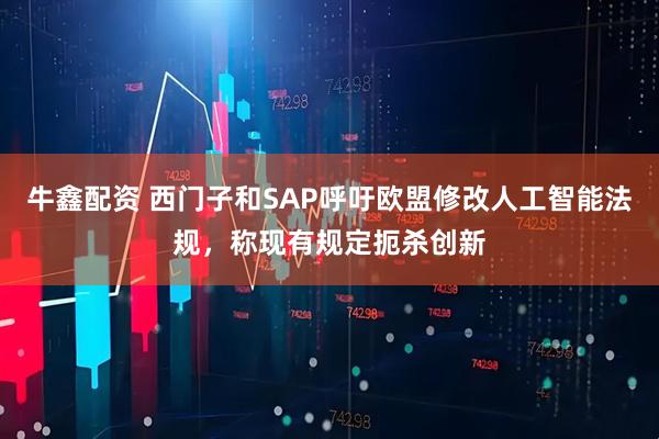 牛鑫配资 西门子和SAP呼吁欧盟修改人工智能法规，称现有规定扼杀创新