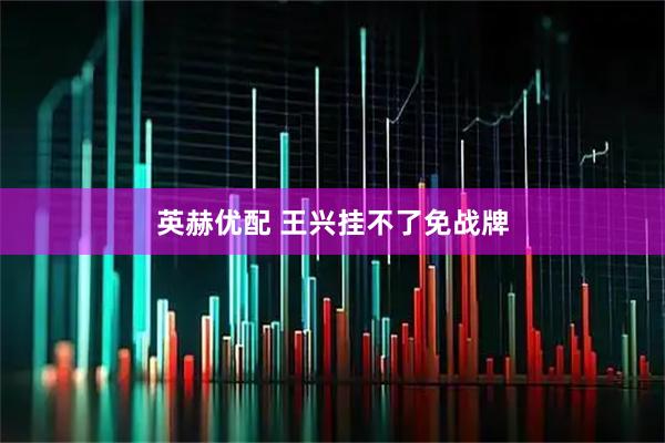 英赫优配 王兴挂不了免战牌