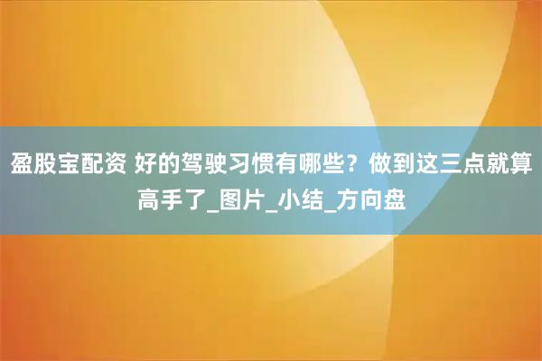 盈股宝配资 好的驾驶习惯有哪些？做到这三点就算高手了_图片_小结_方向盘