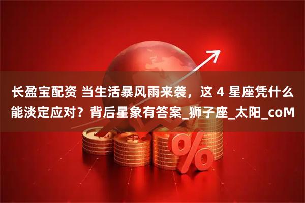 长盈宝配资 当生活暴风雨来袭，这 4 星座凭什么能淡定应对？背后星象有答案_狮子座_太阳_coM