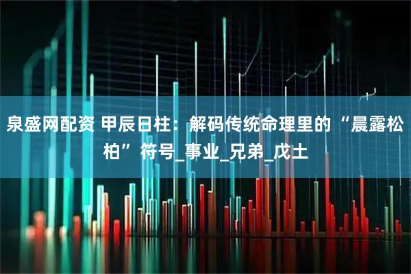 泉盛网配资 甲辰日柱：解码传统命理里的 “晨露松柏” 符号_事业_兄弟_戊土