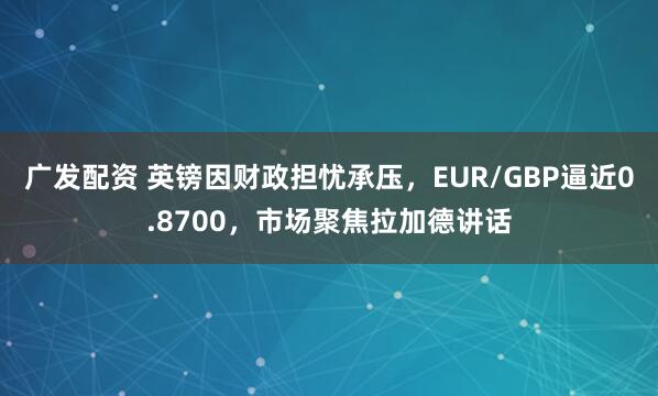 广发配资 英镑因财政担忧承压，EUR/GBP逼近0.8700，市场聚焦拉加德讲话