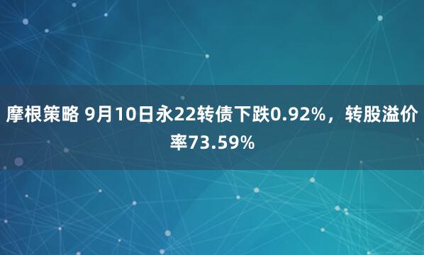摩根策略 9月10日永22转债下跌0.92%，转股溢价率73.59%