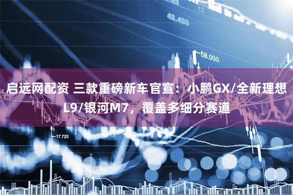 启远网配资 三款重磅新车官宣：小鹏GX/全新理想L9/银河M7，覆盖多细分赛道